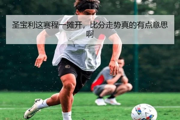 圣宝利这赛程一摊开，比分走势真的有点意思啊