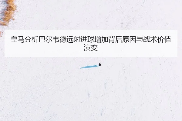 皇马分析巴尔韦德远射进球增加背后原因与战术价值演变