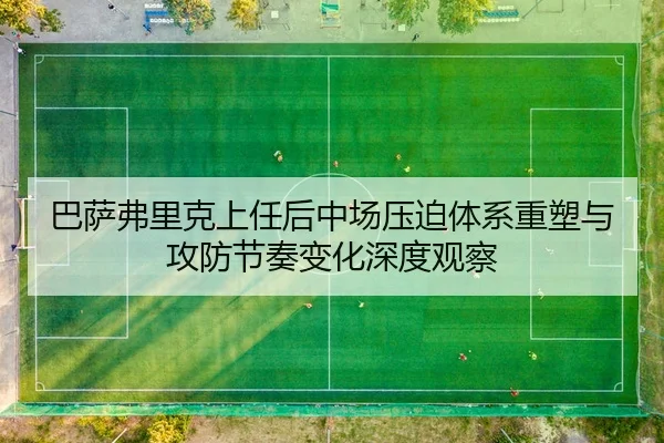 巴萨弗里克上任后中场压迫体系重塑与攻防节奏变化深度观察