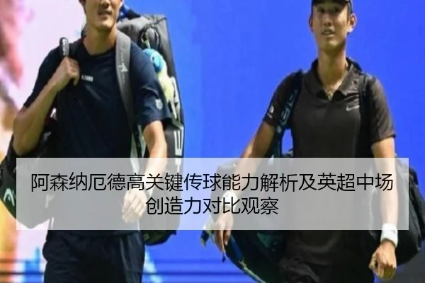 阿森纳厄德高关键传球能力解析及英超中场创造力对比观察