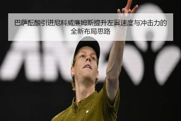 巴萨酝酿引进尼科威廉姆斯提升左翼速度与冲击力的全新布局思路