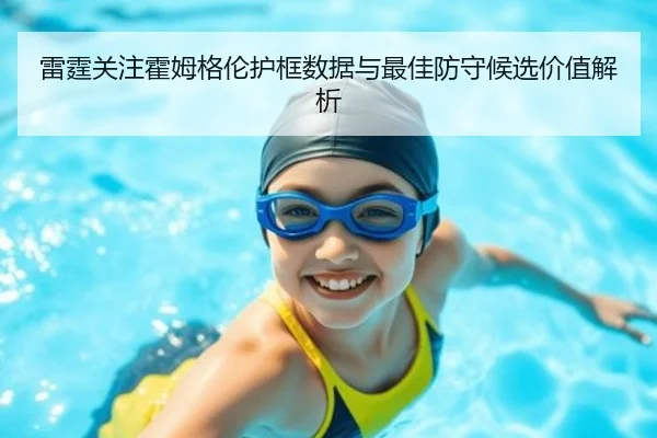 雷霆关注霍姆格伦护框数据与最佳防守候选价值解析