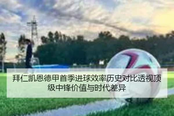 拜仁凯恩德甲首季进球效率历史对比透视顶级中锋价值与时代差异