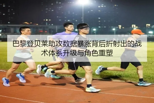 巴黎登贝莱助攻数据暴涨背后折射出的战术体系升级与角色重塑