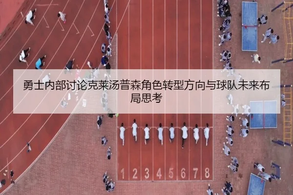 勇士内部讨论克莱汤普森角色转型方向与球队未来布局思考