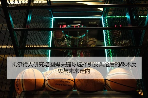 凯尔特人研究塔图姆关键球选择引发舆论后的战术反思与未来走向