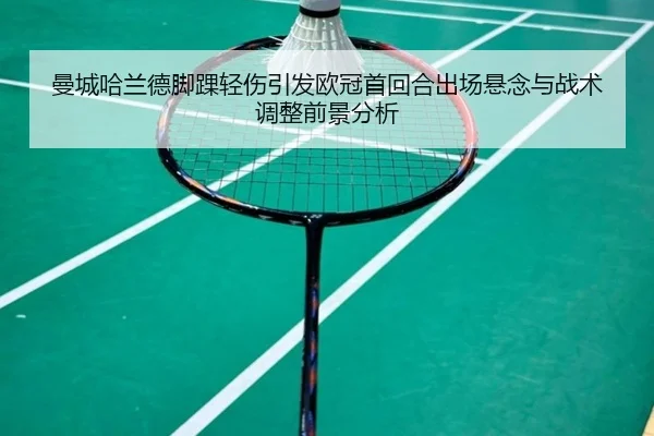 曼城哈兰德脚踝轻伤引发欧冠首回合出场悬念与战术调整前景分析