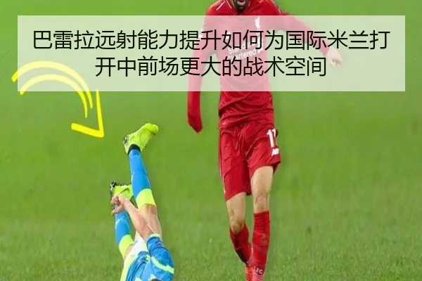 巴雷拉远射能力提升如何为国际米兰打开中前场更大的战术空间