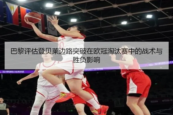 巴黎评估登贝莱边路突破在欧冠淘汰赛中的战术与胜负影响