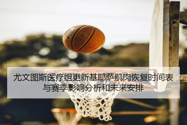尤文图斯医疗组更新基耶萨肌肉恢复时间表与赛季影响分析和未来安排