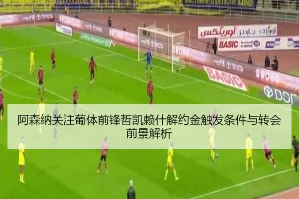 阿森纳关注葡体前锋哲凯赖什解约金触发条件与转会前景解析
