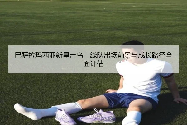 巴萨拉玛西亚新星吉乌一线队出场前景与成长路径全面评估