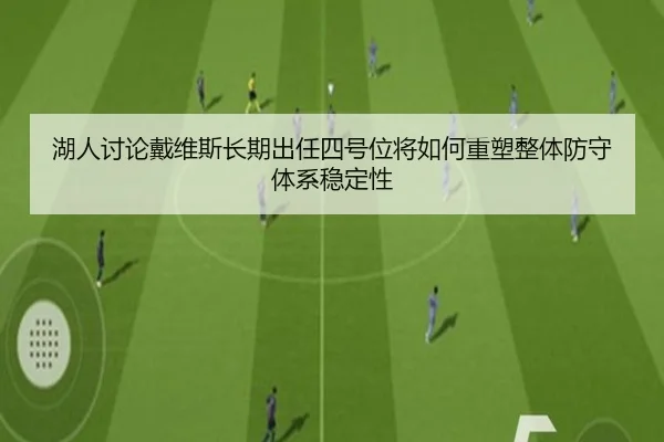 湖人讨论戴维斯长期出任四号位将如何重塑整体防守体系稳定性