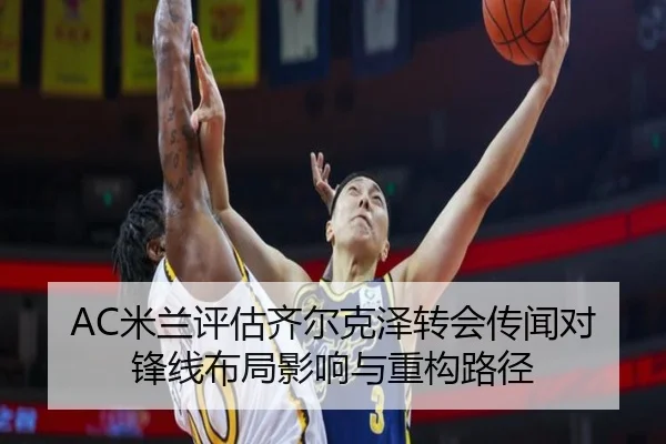 AC米兰评估齐尔克泽转会传闻对锋线布局影响与重构路径