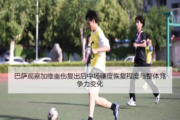 巴萨观察加维重伤复出后中场硬度恢复程度与整体竞争力变化