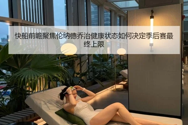 快船前瞻聚焦伦纳德乔治健康状态如何决定季后赛最终上限