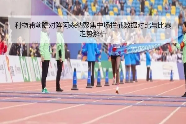 利物浦前瞻对阵阿森纳聚焦中场拦截数据对比与比赛走势解析