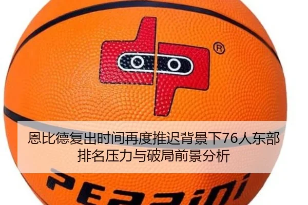 恩比德复出时间再度推迟背景下76人东部排名压力与破局前景分析