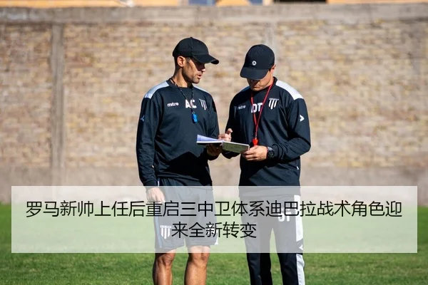 罗马新帅上任后重启三中卫体系迪巴拉战术角色迎来全新转变