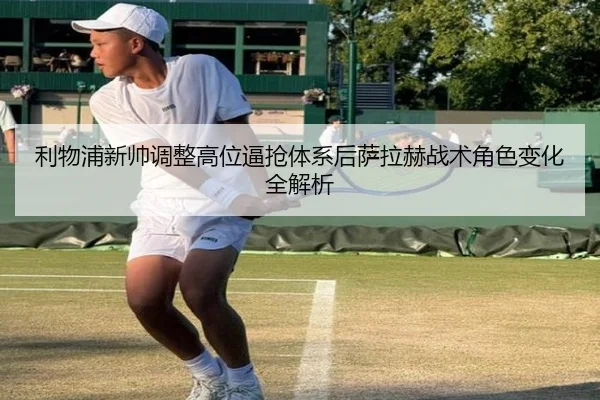 利物浦新帅调整高位逼抢体系后萨拉赫战术角色变化全解析