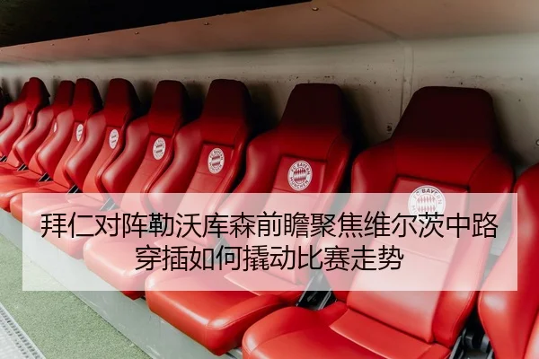 拜仁对阵勒沃库森前瞻聚焦维尔茨中路穿插如何撬动比赛走势