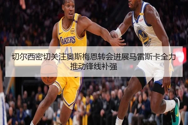 切尔西密切关注奥斯梅恩转会进展马雷斯卡全力推动锋线补强