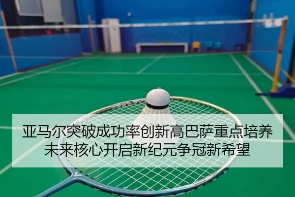 亚马尔突破成功率创新高巴萨重点培养未来核心开启新纪元争冠新希望