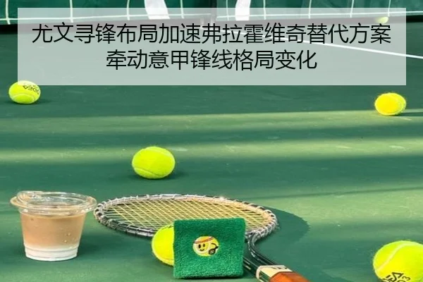 尤文寻锋布局加速弗拉霍维奇替代方案牵动意甲锋线格局变化